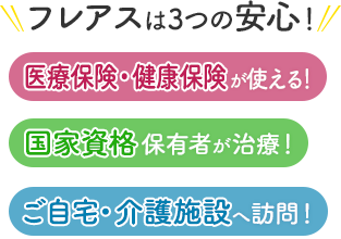 フレアスは3つの安心！医療保険・健康保険が使える！国家資格保有者が治療！ご自宅・介護施設へ訪問マッサージ！岐阜市、羽島郡